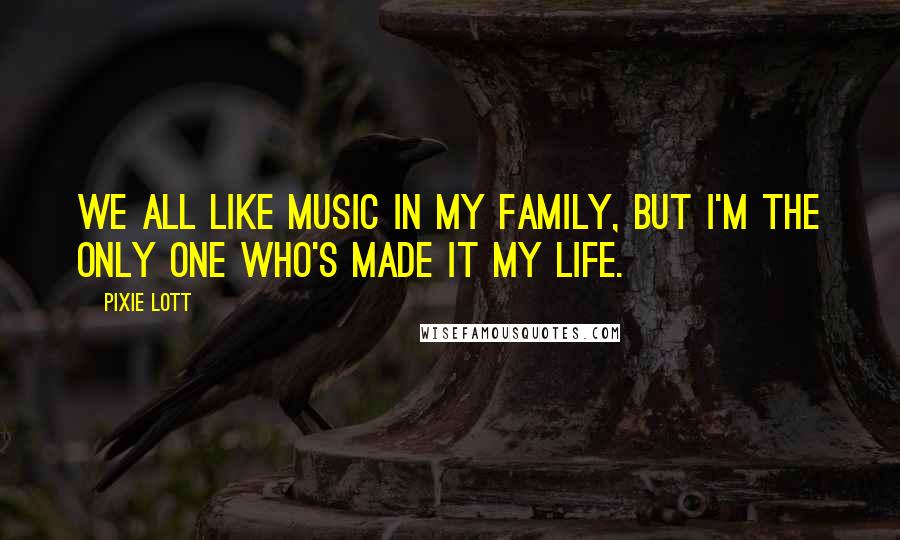 Pixie Lott Quotes: We all like music in my family, but I'm the only one who's made it my life.