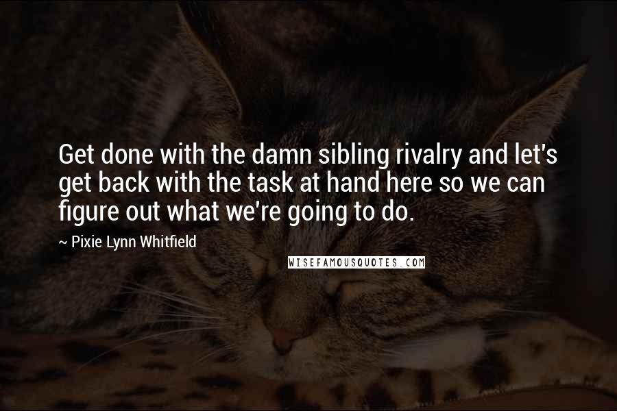 Pixie Lynn Whitfield Quotes: Get done with the damn sibling rivalry and let's get back with the task at hand here so we can figure out what we're going to do.