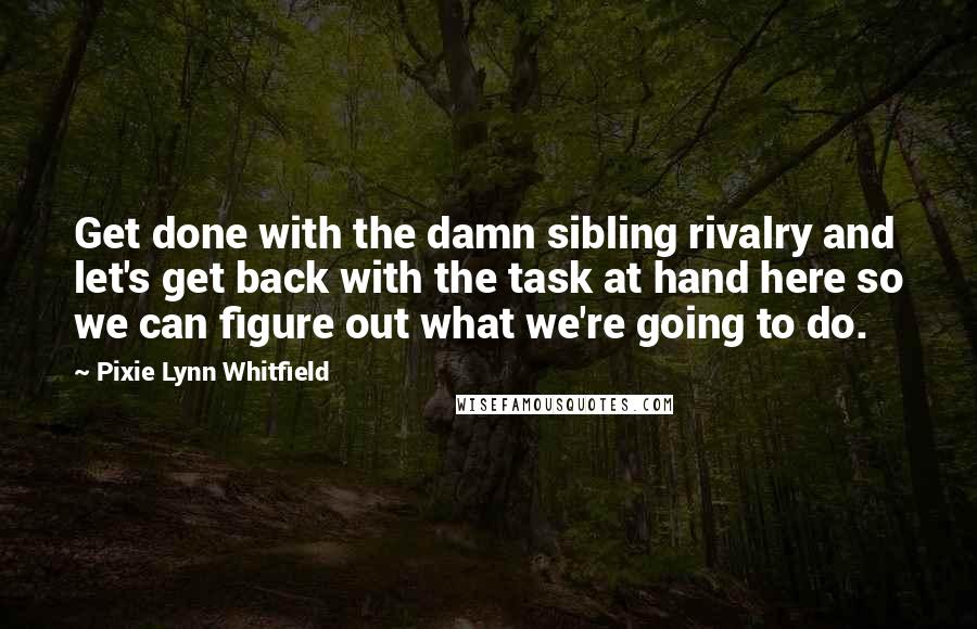 Pixie Lynn Whitfield Quotes: Get done with the damn sibling rivalry and let's get back with the task at hand here so we can figure out what we're going to do.