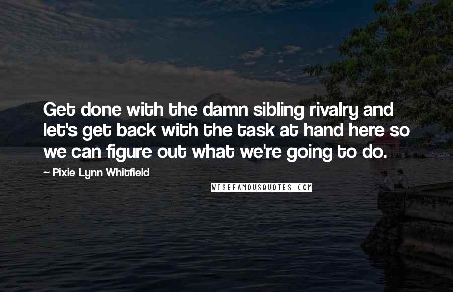 Pixie Lynn Whitfield Quotes: Get done with the damn sibling rivalry and let's get back with the task at hand here so we can figure out what we're going to do.