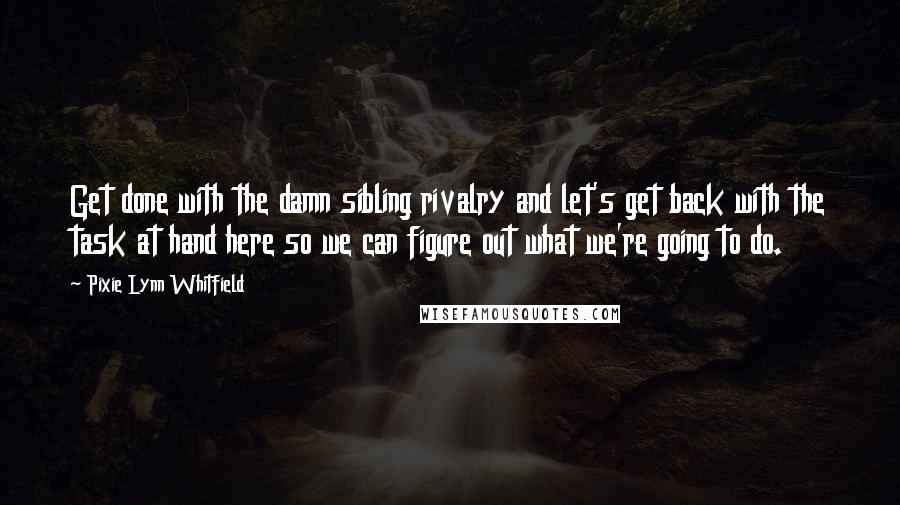 Pixie Lynn Whitfield Quotes: Get done with the damn sibling rivalry and let's get back with the task at hand here so we can figure out what we're going to do.