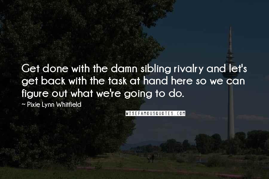 Pixie Lynn Whitfield Quotes: Get done with the damn sibling rivalry and let's get back with the task at hand here so we can figure out what we're going to do.