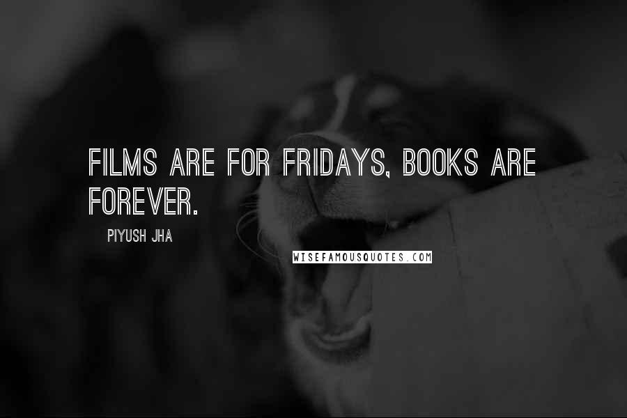 Piyush Jha Quotes: Films are for Fridays, books are forever.