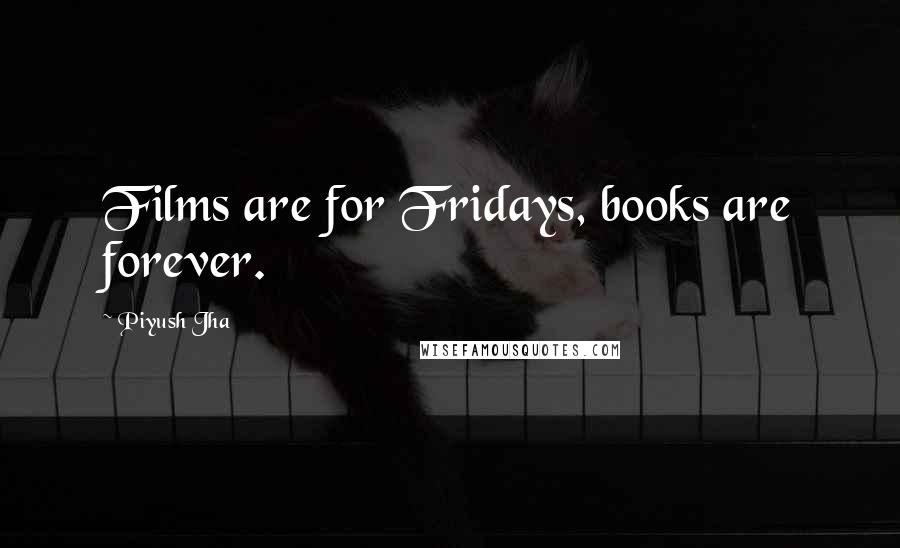 Piyush Jha Quotes: Films are for Fridays, books are forever.