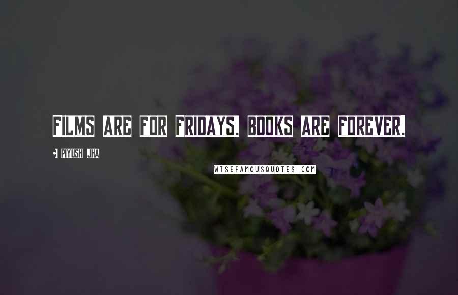 Piyush Jha Quotes: Films are for Fridays, books are forever.