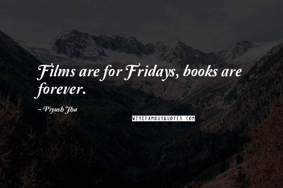 Piyush Jha Quotes: Films are for Fridays, books are forever.