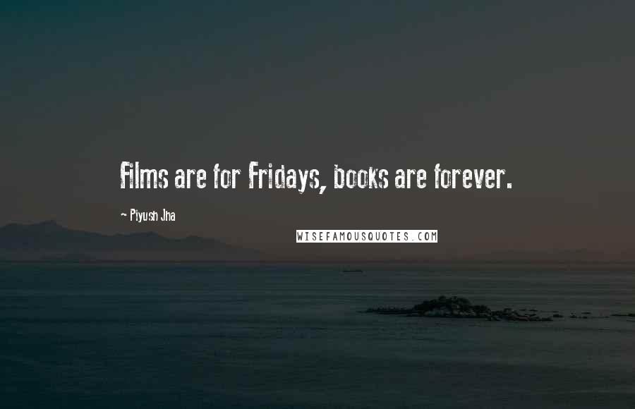 Piyush Jha Quotes: Films are for Fridays, books are forever.