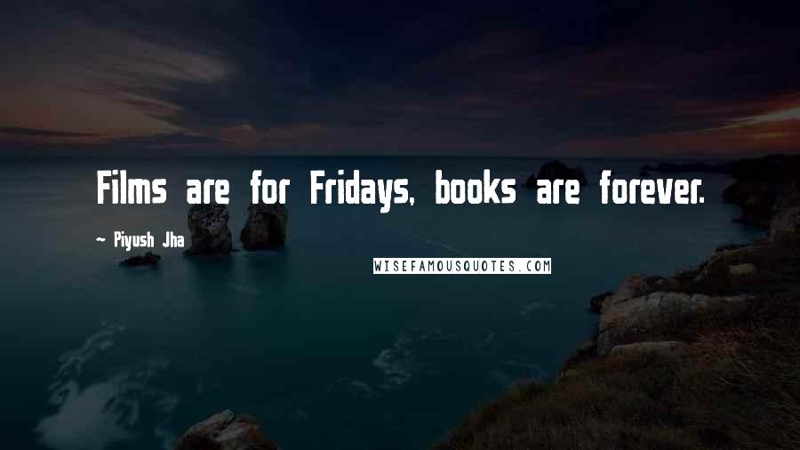 Piyush Jha Quotes: Films are for Fridays, books are forever.