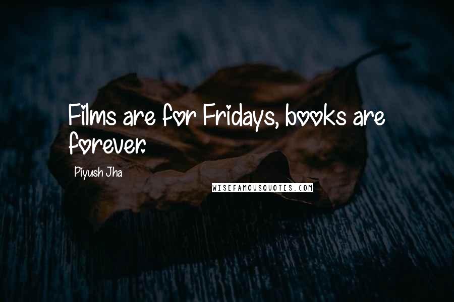 Piyush Jha Quotes: Films are for Fridays, books are forever.