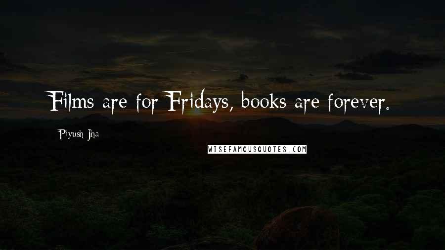 Piyush Jha Quotes: Films are for Fridays, books are forever.