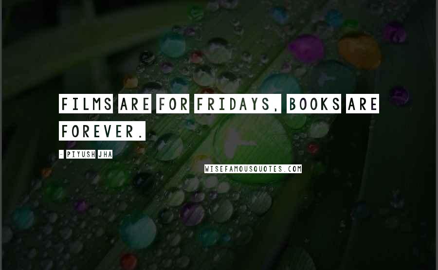 Piyush Jha Quotes: Films are for Fridays, books are forever.