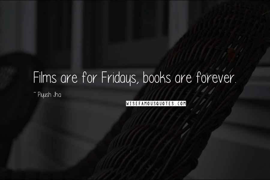 Piyush Jha Quotes: Films are for Fridays, books are forever.