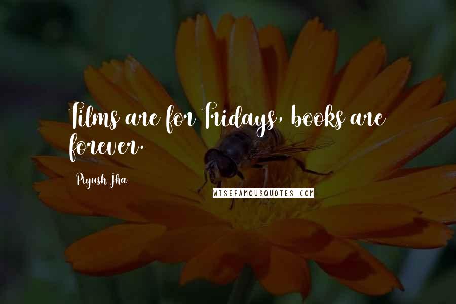 Piyush Jha Quotes: Films are for Fridays, books are forever.