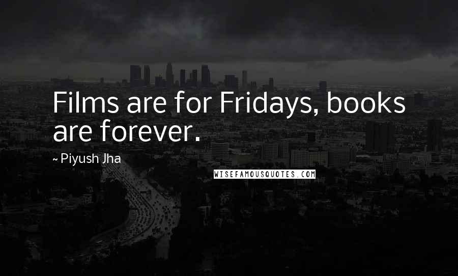 Piyush Jha Quotes: Films are for Fridays, books are forever.