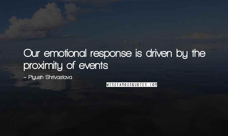 Piyush Shrivastava Quotes: Our emotional response is driven by the proximity of events.