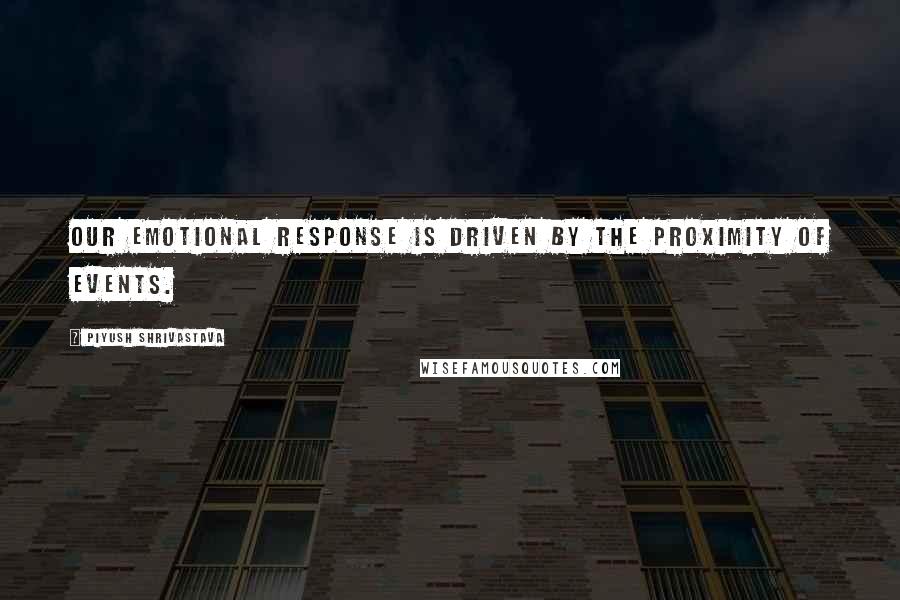 Piyush Shrivastava Quotes: Our emotional response is driven by the proximity of events.