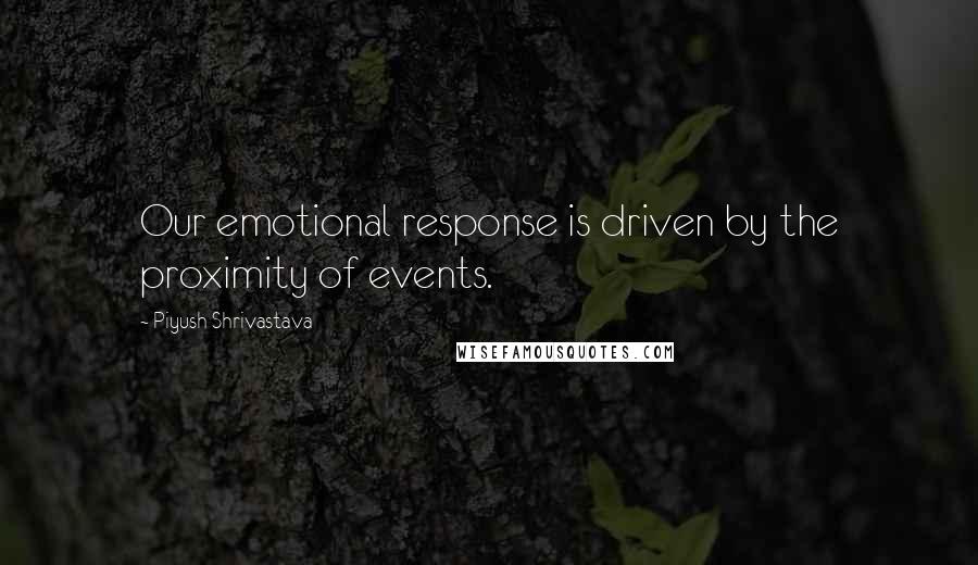Piyush Shrivastava Quotes: Our emotional response is driven by the proximity of events.