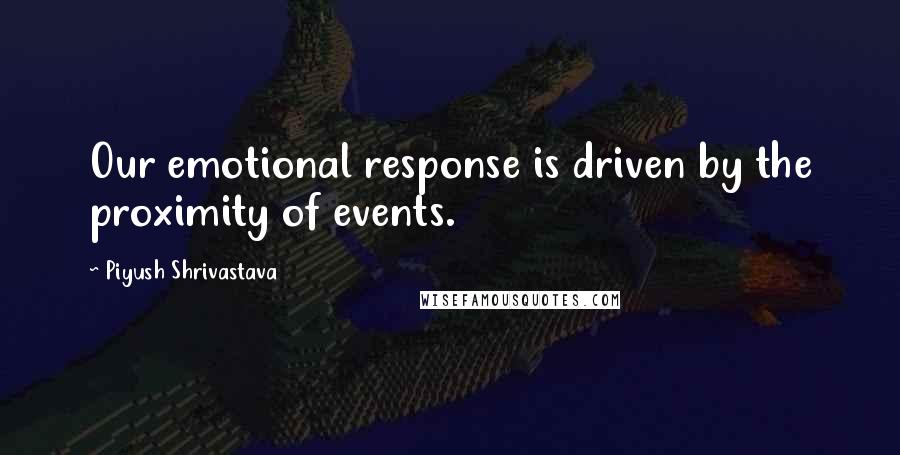 Piyush Shrivastava Quotes: Our emotional response is driven by the proximity of events.