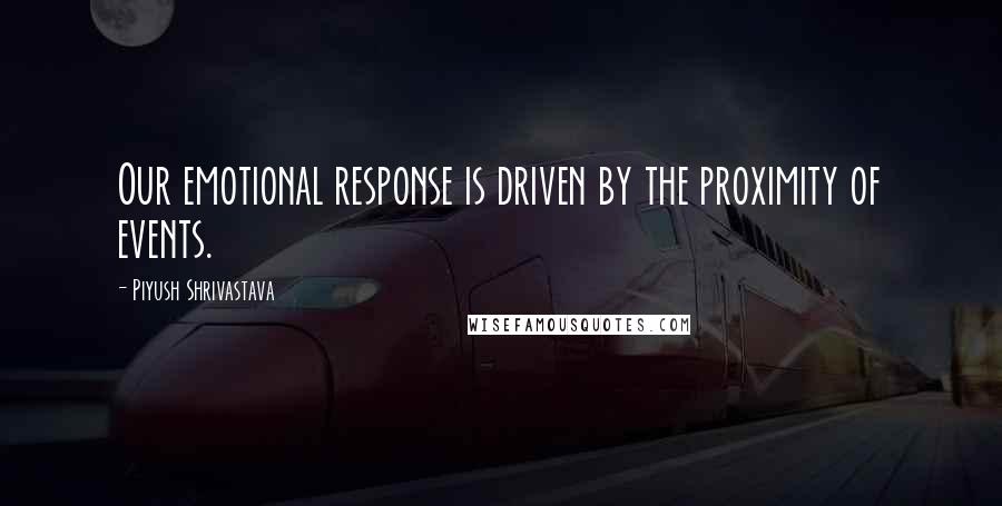 Piyush Shrivastava Quotes: Our emotional response is driven by the proximity of events.