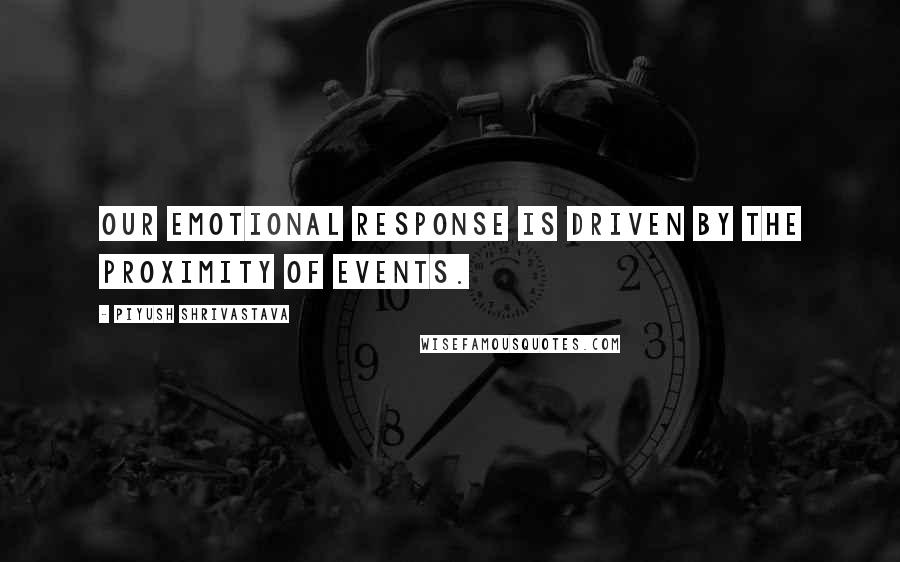 Piyush Shrivastava Quotes: Our emotional response is driven by the proximity of events.