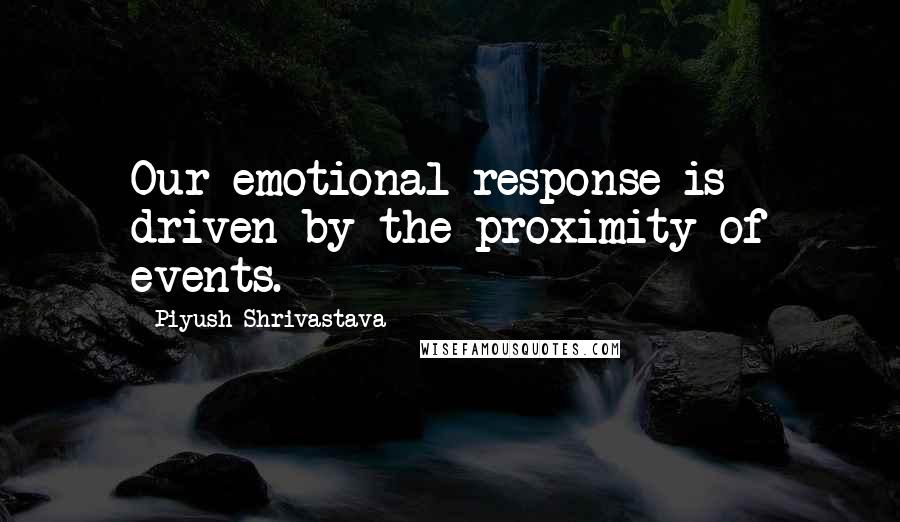 Piyush Shrivastava Quotes: Our emotional response is driven by the proximity of events.