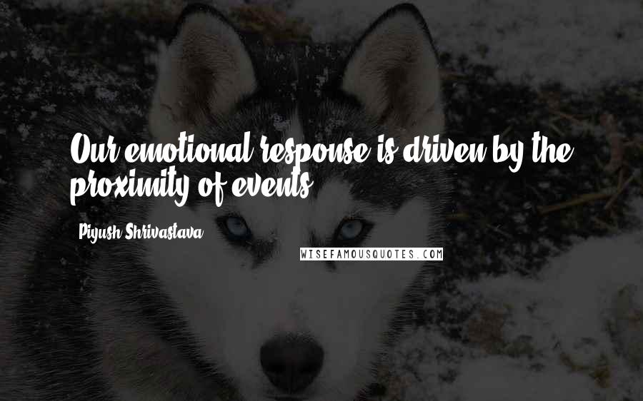 Piyush Shrivastava Quotes: Our emotional response is driven by the proximity of events.