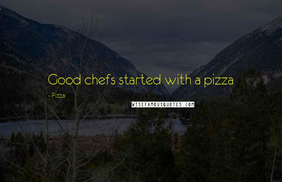 Pizza Quotes: Good chefs started with a pizza