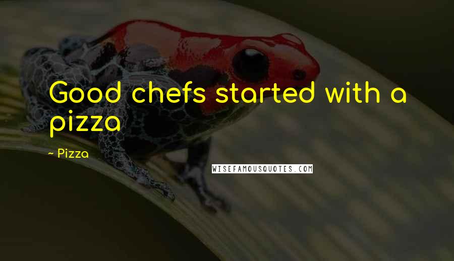 Pizza Quotes: Good chefs started with a pizza