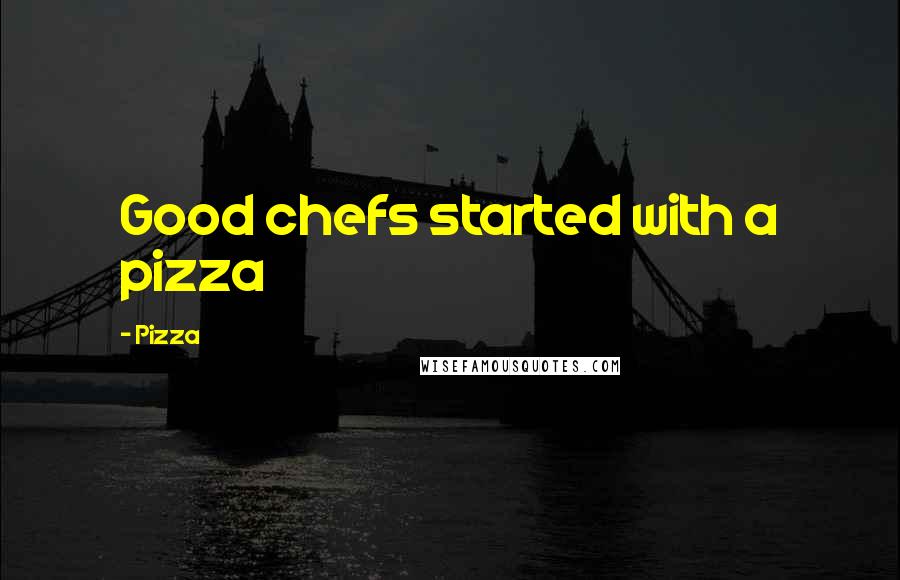 Pizza Quotes: Good chefs started with a pizza