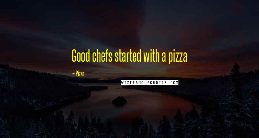 Pizza Quotes: Good chefs started with a pizza