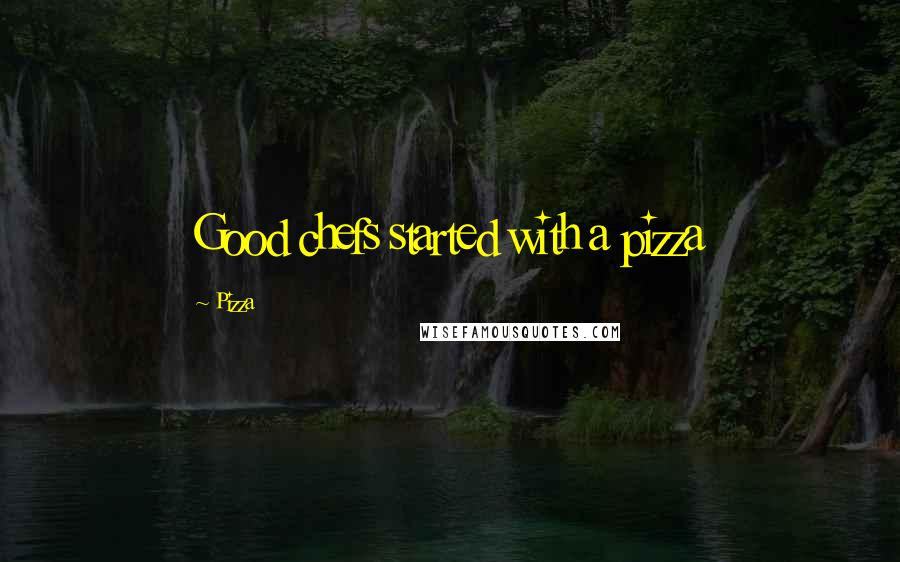 Pizza Quotes: Good chefs started with a pizza