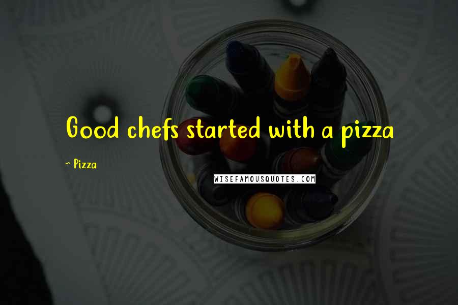 Pizza Quotes: Good chefs started with a pizza