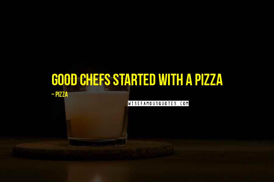 Pizza Quotes: Good chefs started with a pizza