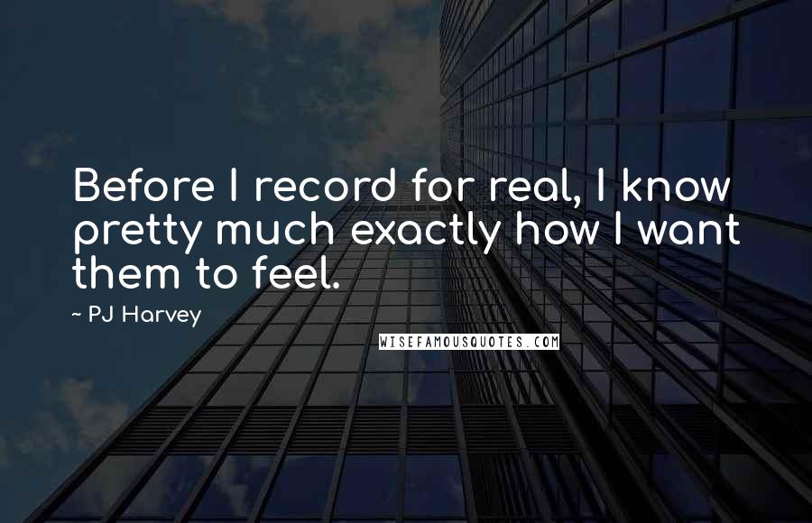 PJ Harvey Quotes: Before I record for real, I know pretty much exactly how I want them to feel.