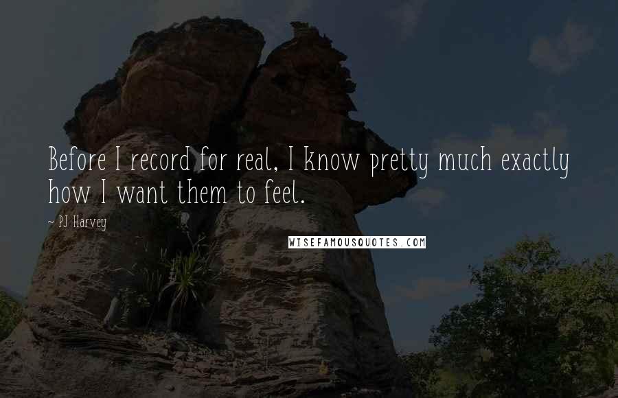 PJ Harvey Quotes: Before I record for real, I know pretty much exactly how I want them to feel.