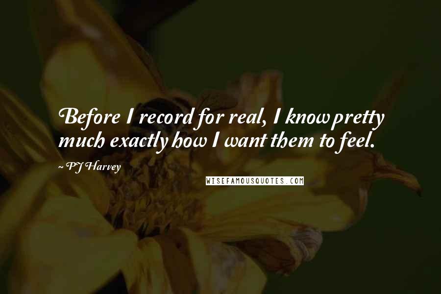 PJ Harvey Quotes: Before I record for real, I know pretty much exactly how I want them to feel.