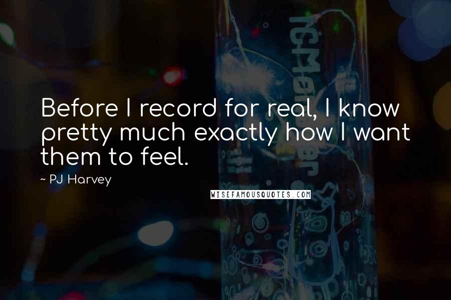 PJ Harvey Quotes: Before I record for real, I know pretty much exactly how I want them to feel.