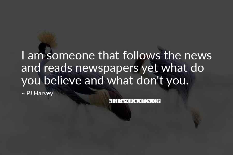 PJ Harvey Quotes: I am someone that follows the news and reads newspapers yet what do you believe and what don't you.
