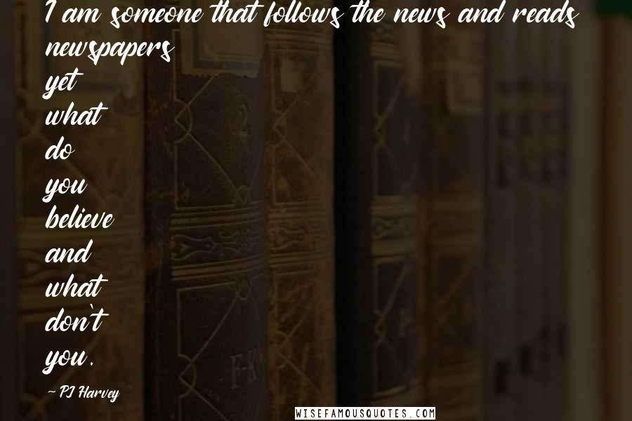 PJ Harvey Quotes: I am someone that follows the news and reads newspapers yet what do you believe and what don't you.