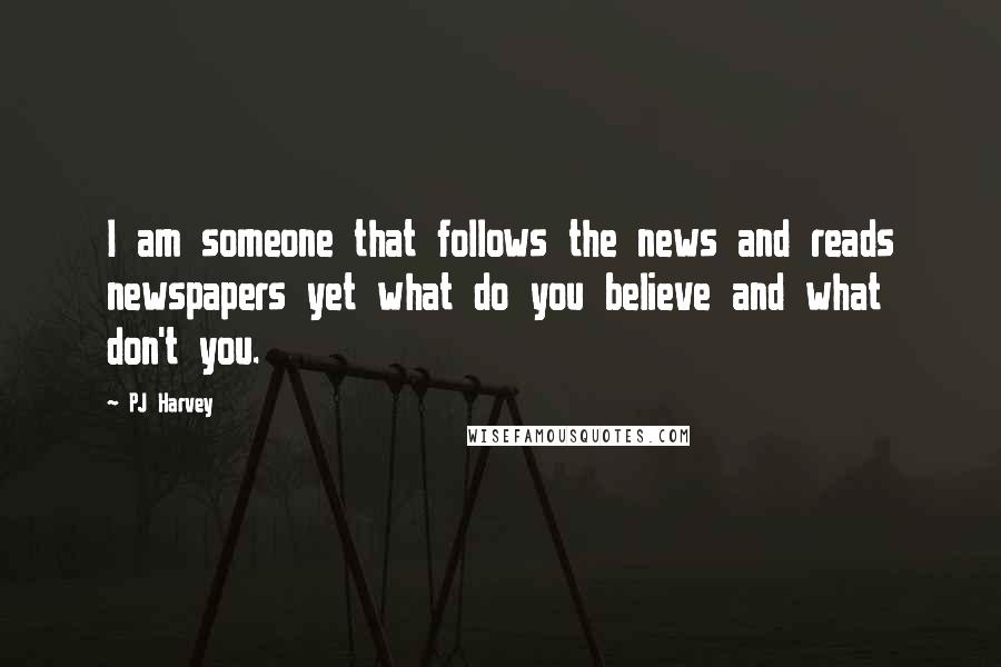 PJ Harvey Quotes: I am someone that follows the news and reads newspapers yet what do you believe and what don't you.