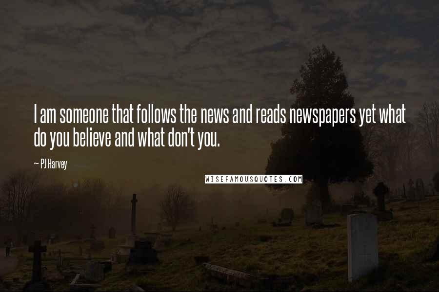 PJ Harvey Quotes: I am someone that follows the news and reads newspapers yet what do you believe and what don't you.