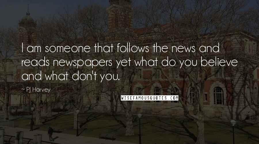 PJ Harvey Quotes: I am someone that follows the news and reads newspapers yet what do you believe and what don't you.