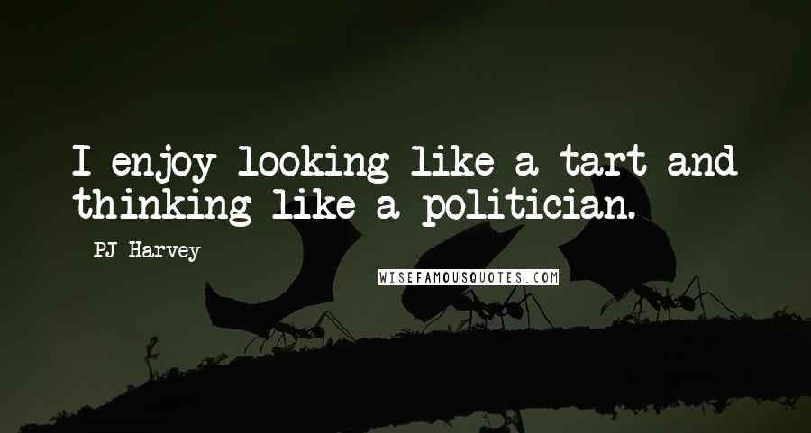 PJ Harvey Quotes: I enjoy looking like a tart and thinking like a politician.