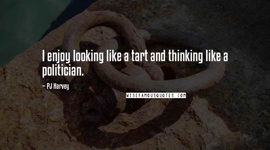 PJ Harvey Quotes: I enjoy looking like a tart and thinking like a politician.