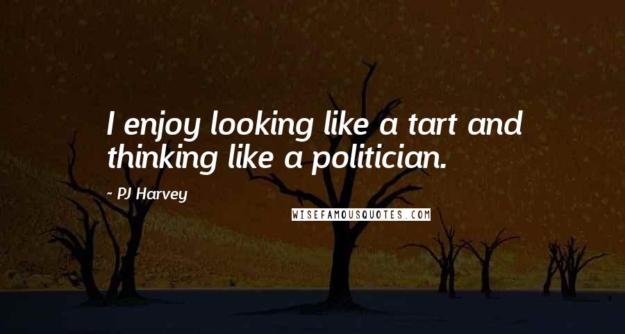 PJ Harvey Quotes: I enjoy looking like a tart and thinking like a politician.