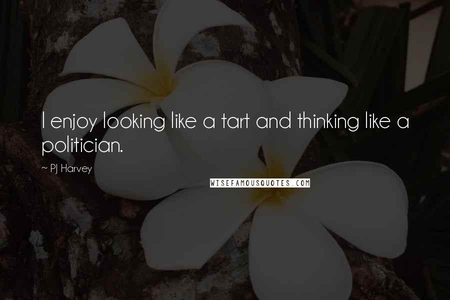 PJ Harvey Quotes: I enjoy looking like a tart and thinking like a politician.
