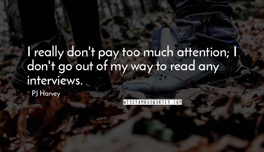 PJ Harvey Quotes: I really don't pay too much attention; I don't go out of my way to read any interviews.