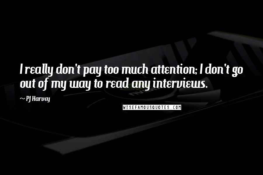 PJ Harvey Quotes: I really don't pay too much attention; I don't go out of my way to read any interviews.