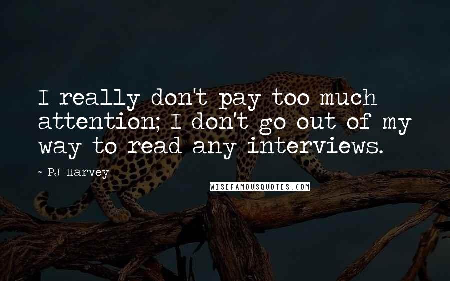 PJ Harvey Quotes: I really don't pay too much attention; I don't go out of my way to read any interviews.