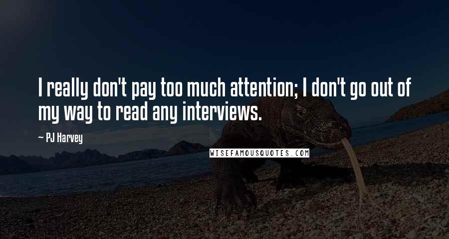 PJ Harvey Quotes: I really don't pay too much attention; I don't go out of my way to read any interviews.